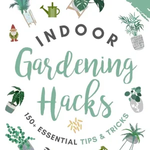 Indoor Gardening Hacks: 150+ Essential Tips to Growing Beautiful Houseplants