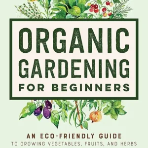 Organic Gardening for Beginners: An Eco-Friendly Guide to Growing Vegetables, Fruits, and Herbs